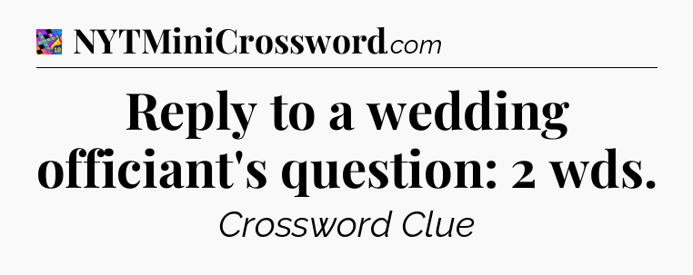 Reply to a wedding officiant's question: 2 wds Crossword Clue