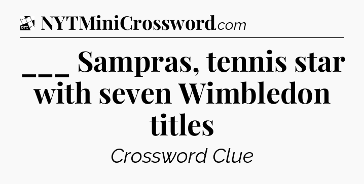 ___ Sampras, tennis star with seven Wimbledon titles - Daily Themed Classic Crossword
