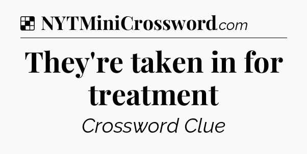 Solution: They're taken in for treatment - NYT Crossword