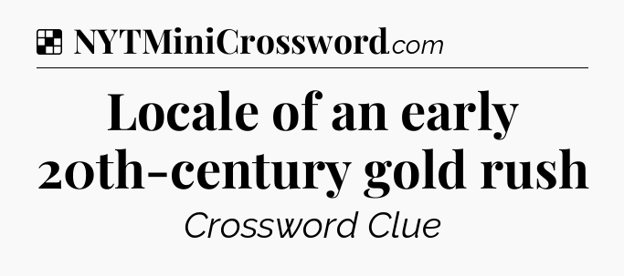 Solution: Locale of an early 20th-century gold rush - NYT Crossword