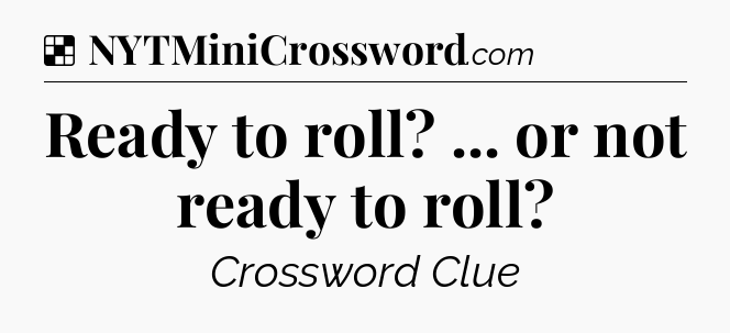 Solution: Ready to roll? ... or not ready to roll - NYT Crossword