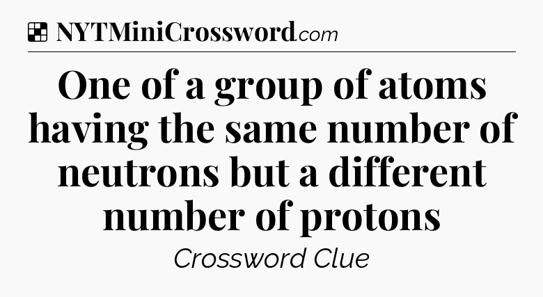 Solution: One of a group of atoms having the same number of neutrons but a different number of protons - NYT Crossword