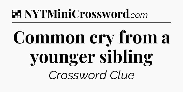 Solution: Common cry from a younger sibling - NYT Crossword