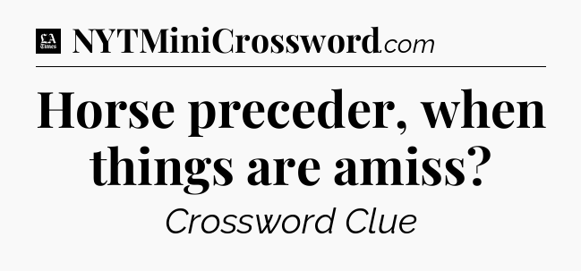 Horse preceder, when things are amiss - LA Times Crossword