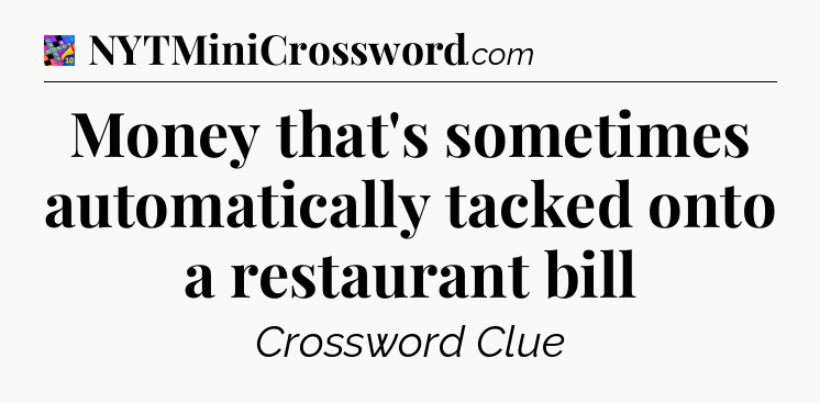Money that's sometimes automatically tacked onto a restaurant bill Crossword Clue