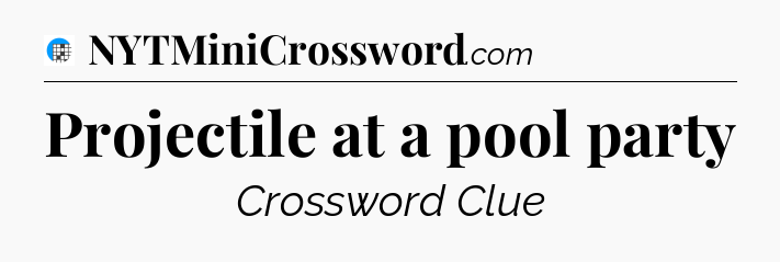 Projectile at a pool party Crossword Clue