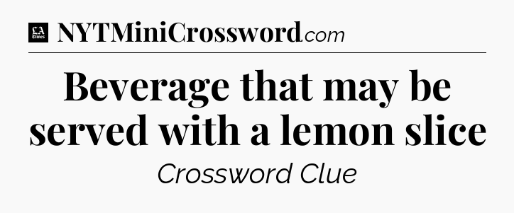 Beverage that may be served with a lemon slice - LA Times Crossword