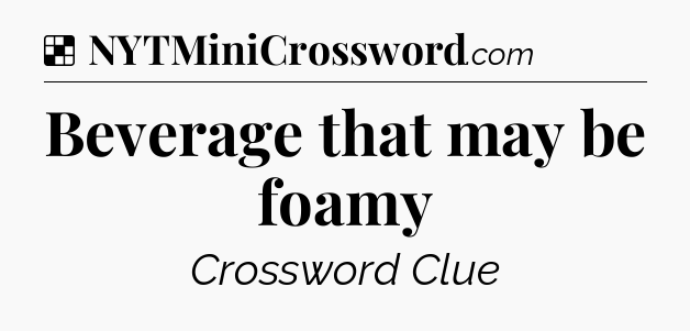 Solution: Beverage that may be foamy - NYT Crossword