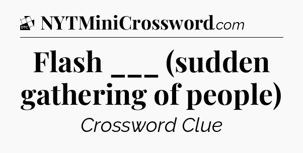 Flash ___ (sudden gathering of people) - Daily Themed Classic Crossword