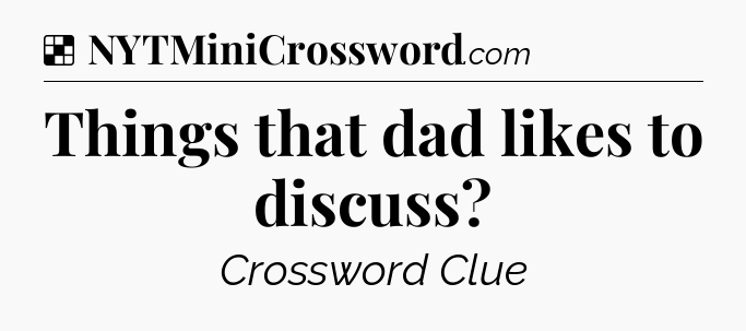 Solution: Things that dad likes to discuss - NYT Crossword