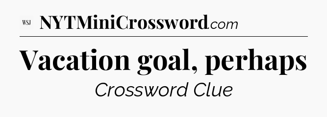 Vacation goal, perhaps - WSJ Crossword