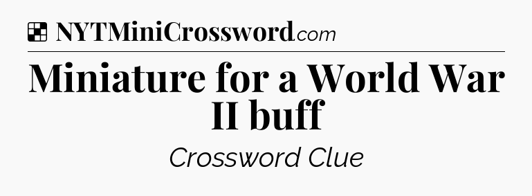 Solution: Miniature for a World War II buff - NYT Crossword