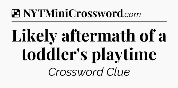 Solution: Likely aftermath of a toddler's playtime - NYT Crossword