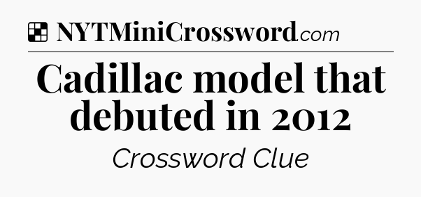 Solution: Cadillac model that debuted in 2012 - NYT Crossword