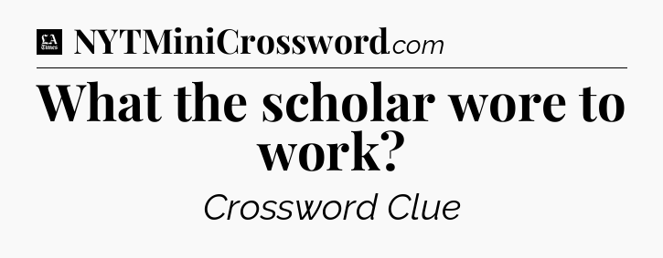 What the scholar wore to work - LA Times Crossword