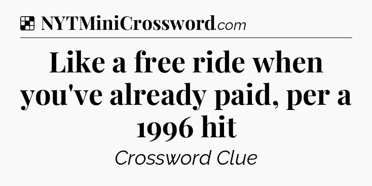 Solution: Like a free ride when you've already paid, per a 1996 hit - NYT Crossword