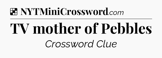 Solution: TV mother of Pebbles - NYT Crossword