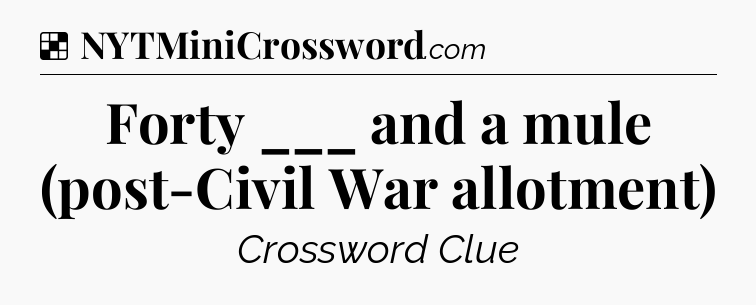 Solution: Forty ___ and a mule (post-Civil War allotment) - NYT Crossword