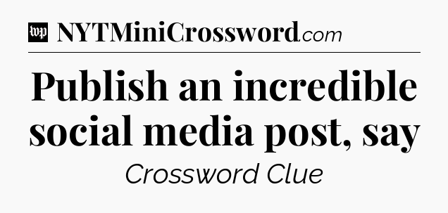 Publish an incredible social media post, say Crossword Clue
