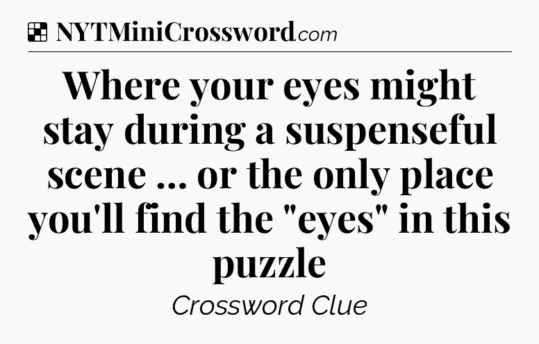 Solution: Where your eyes might stay during a suspenseful scene … or the only place you'll find the 