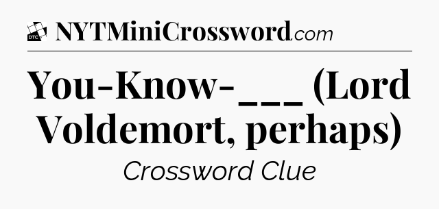 You-Know-___ (Lord Voldemort, perhaps) - Daily Themed Classic Crossword