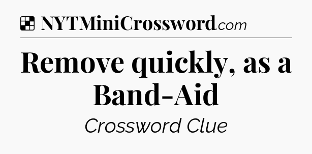 Solution: Remove quickly, as a Band-Aid - NYT Crossword