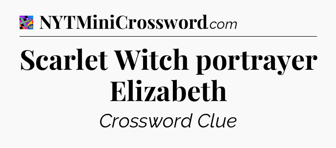 Scarlet Witch portrayer Elizabeth Crossword Clue