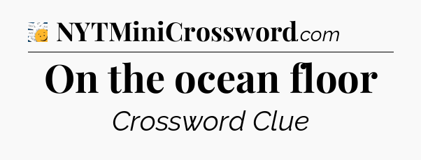 On the ocean floor - 7 Little Words