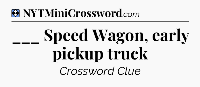 Solution: ___ Speed Wagon, early pickup truck - NYT Mini Crossword