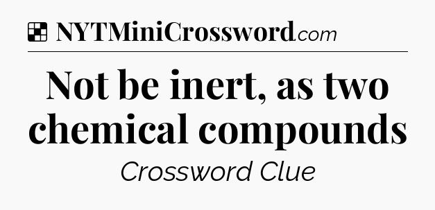 Solution: Not be inert, as two chemical compounds - NYT Crossword