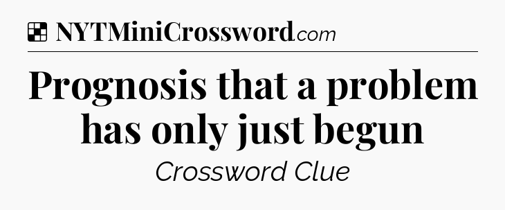 Solution: Prognosis that a problem has only just begun - NYT Crossword