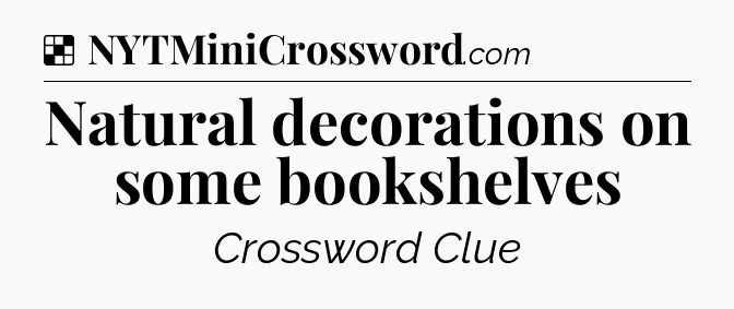 Solution: Natural decorations on some bookshelves - NYT Crossword
