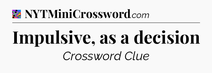 Impulsive, as a decision Crossword Clue
