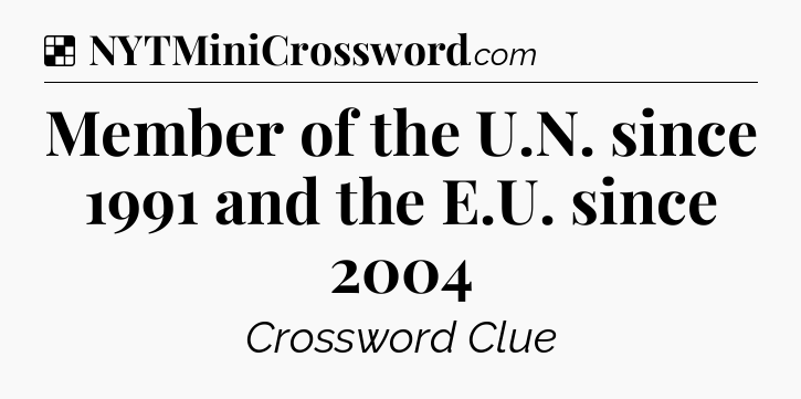 Solution: Member of the U.N. since 1991 and the E.U. since 2004 - NYT Crossword