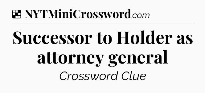 Solution: Successor to Holder as attorney general - NYT Crossword
