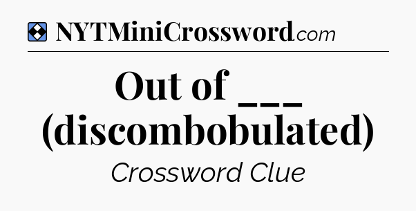 Solution: Out of ___ (discombobulated) - NYT Mini Crossword