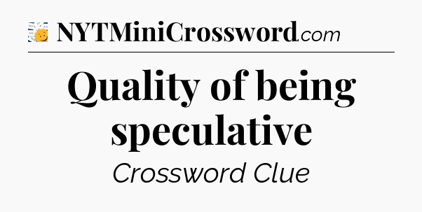 Quality of being speculative - 7 Little Words