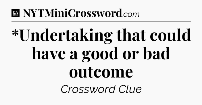 *Undertaking that could have a good or bad outcome - LA Times Crossword