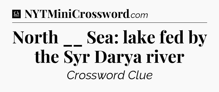 North __ Sea: lake fed by the Syr Darya river - LA Times Crossword