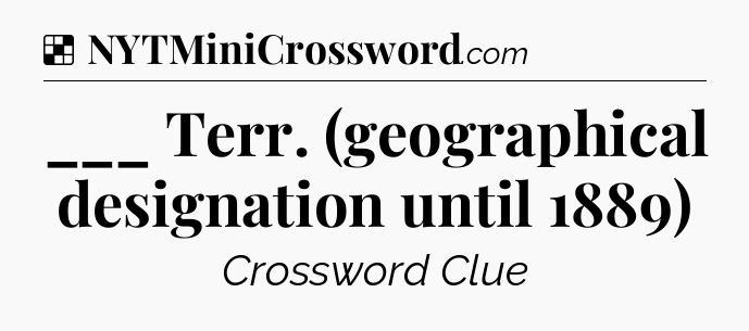 Solution: ___ Terr. (geographical designation until 1889) - NYT Crossword