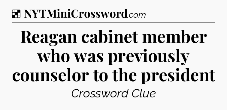Solution: Reagan cabinet member who was previously counselor to the president - NYT Crossword