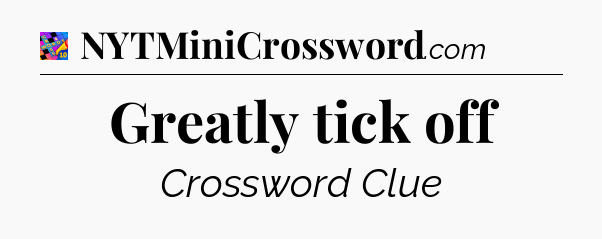 Greatly tick off Crossword Clue