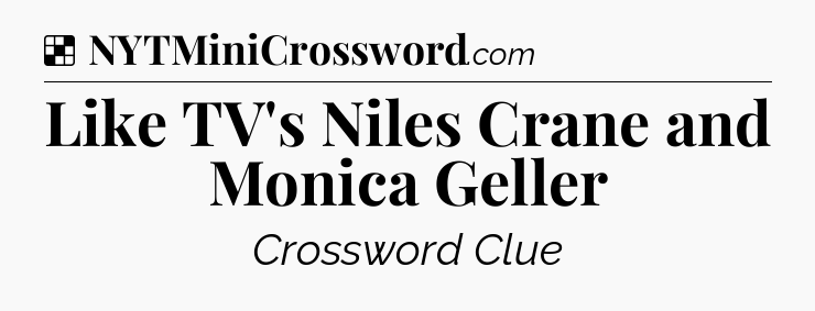 Solution: Like TV's Niles Crane and Monica Geller - NYT Crossword