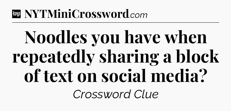 Noodles you have when repeatedly sharing a block of text on social media Crossword Clue