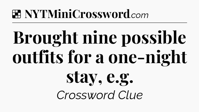 Solution: Brought nine possible outfits for a one-night stay, e.g - NYT Crossword