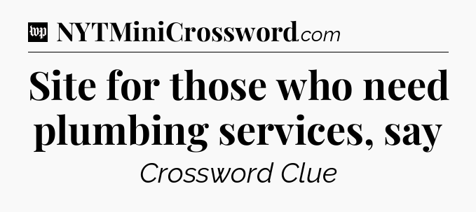Site for those who need plumbing services, say Crossword Clue