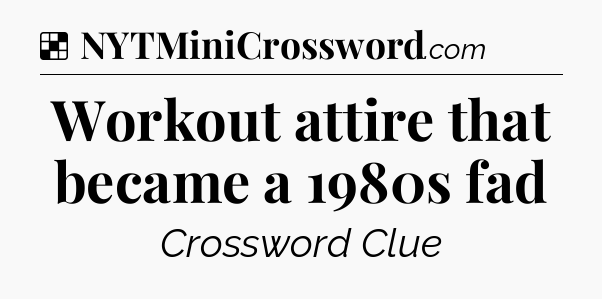 Solution: Workout attire that became a 1980s fad - NYT Crossword