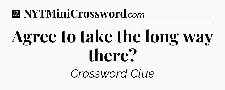 Agree to take the long way there - LA Times Crossword