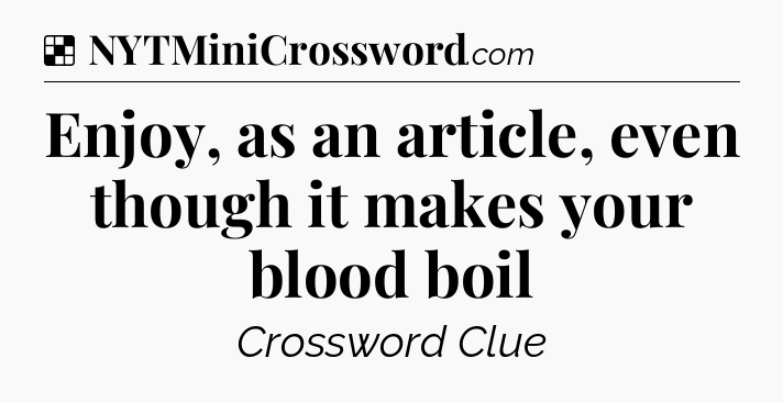 Solution: Enjoy, as an article, even though it makes your blood boil - NYT Crossword