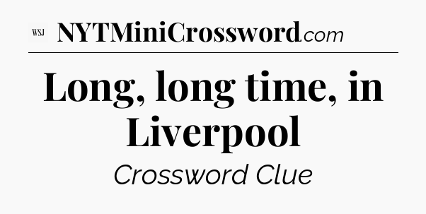 Long, long time, in Liverpool - WSJ Crossword